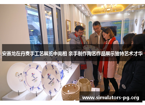 安赛龙在丹麦手工艺展览中亮相 亲手制作陶艺作品展示独特艺术才华