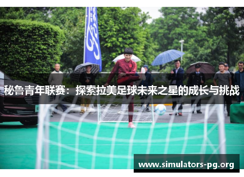 秘鲁青年联赛：探索拉美足球未来之星的成长与挑战