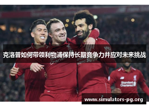 克洛普如何带领利物浦保持长期竞争力并应对未来挑战