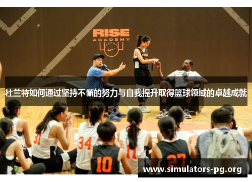 杜兰特如何通过坚持不懈的努力与自我提升取得篮球领域的卓越成就