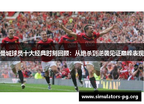 曼城球员十大经典时刻回顾：从绝杀到逆袭见证巅峰表现