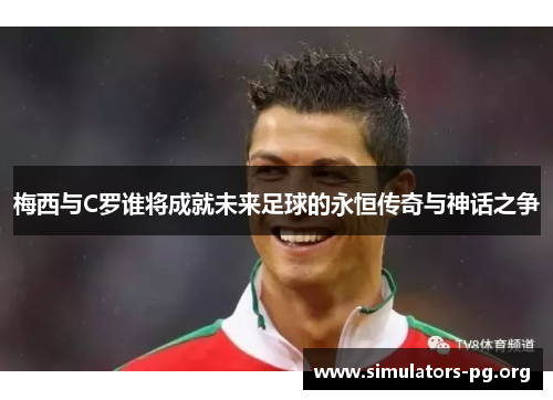 梅西与C罗谁将成就未来足球的永恒传奇与神话之争