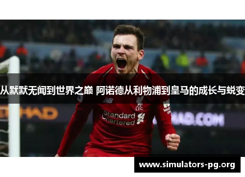从默默无闻到世界之巅 阿诺德从利物浦到皇马的成长与蜕变