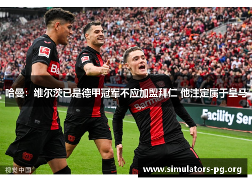 哈曼：维尔茨已是德甲冠军不应加盟拜仁 他注定属于皇马