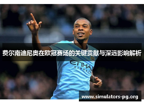 费尔南迪尼奥在欧冠赛场的关键贡献与深远影响解析