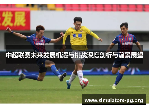 中超联赛未来发展机遇与挑战深度剖析与前景展望