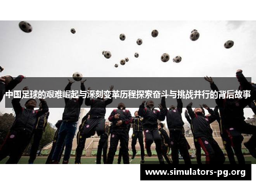 中国足球的艰难崛起与深刻变革历程探索奋斗与挑战并行的背后故事