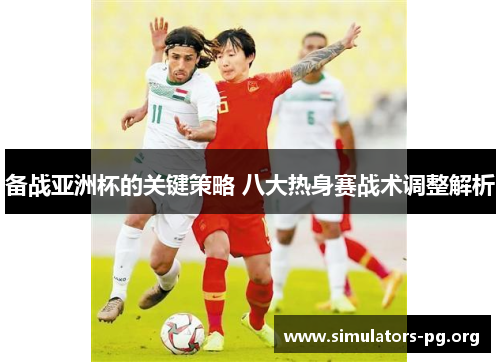 备战亚洲杯的关键策略 八大热身赛战术调整解析