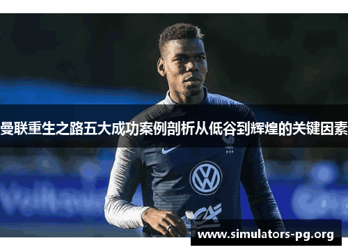 曼联重生之路五大成功案例剖析从低谷到辉煌的关键因素