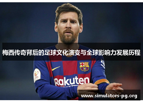 梅西传奇背后的足球文化演变与全球影响力发展历程