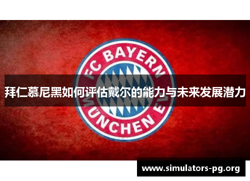 拜仁慕尼黑如何评估戴尔的能力与未来发展潜力
