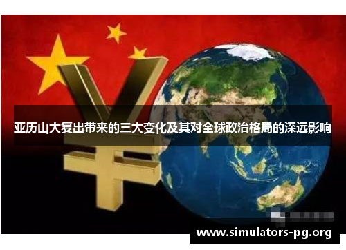 亚历山大复出带来的三大变化及其对全球政治格局的深远影响
