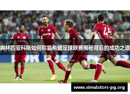 奥林匹亚科斯如何称霸希腊足球联赛揭秘背后的成功之道