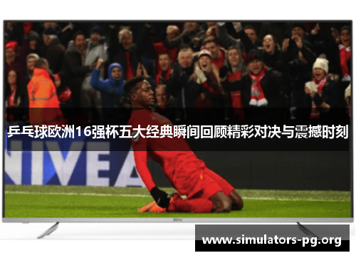 乒乓球欧洲16强杯五大经典瞬间回顾精彩对决与震撼时刻