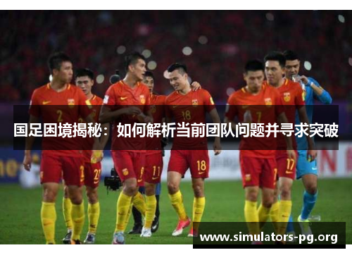 国足困境揭秘：如何解析当前团队问题并寻求突破