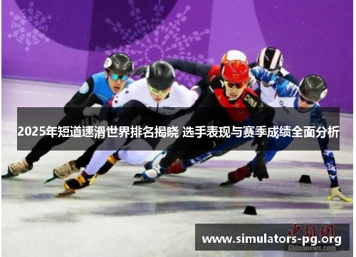 2025年短道速滑世界排名揭晓 选手表现与赛季成绩全面分析