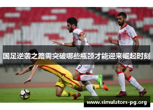 国足逆袭之路需突破哪些瓶颈才能迎来崛起时刻
