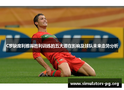 C罗缺席利雅得胜利训练的五大潜在影响及球队未来走势分析