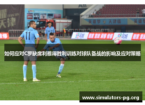 如何应对C罗缺席利雅得胜利训练对球队备战的影响及应对策略