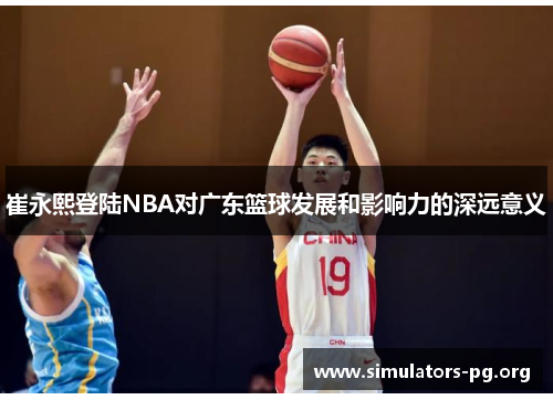 崔永熙登陆NBA对广东篮球发展和影响力的深远意义