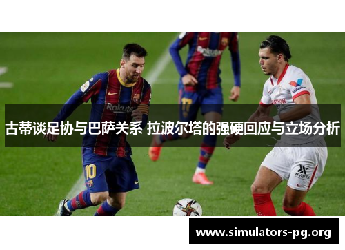古蒂谈足协与巴萨关系 拉波尔塔的强硬回应与立场分析