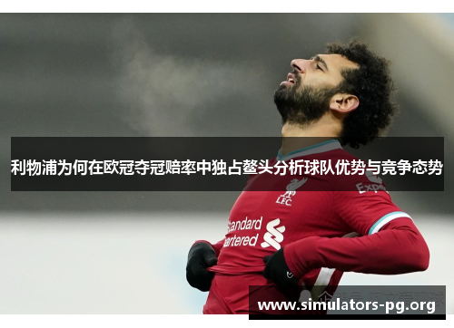 利物浦为何在欧冠夺冠赔率中独占鳌头分析球队优势与竞争态势