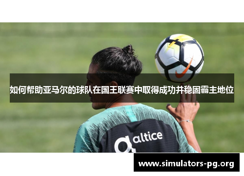 如何帮助亚马尔的球队在国王联赛中取得成功并稳固霸主地位
