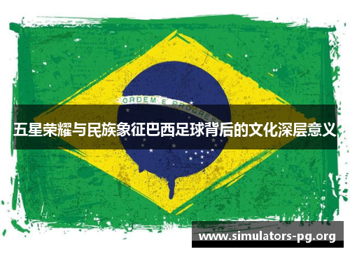 五星荣耀与民族象征巴西足球背后的文化深层意义