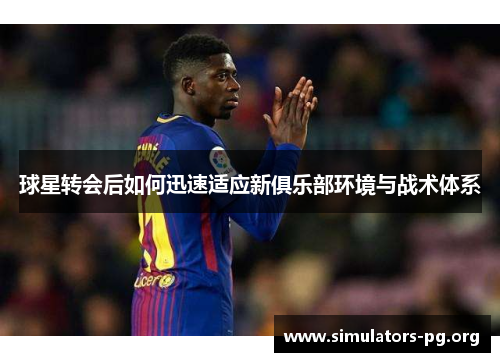 球星转会后如何迅速适应新俱乐部环境与战术体系