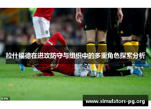 拉什福德在进攻防守与组织中的多重角色探索分析