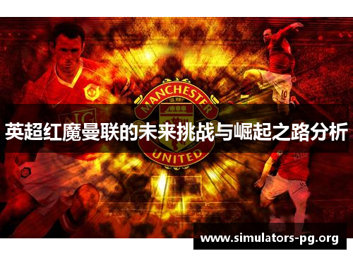 英超红魔曼联的未来挑战与崛起之路分析