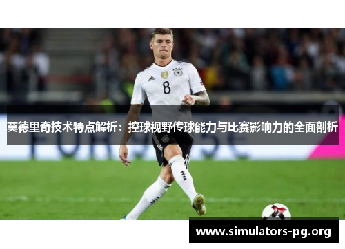 莫德里奇技术特点解析:控球视野传球能力与比赛影响力的全面剖析