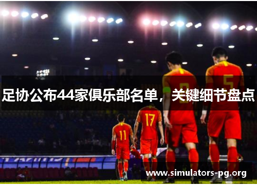足协公布44家俱乐部名单,关键细节盘点