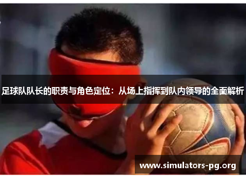 足球队队长的职责与角色定位:从场上指挥到队内领导的全面解析