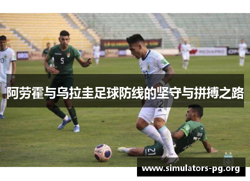 阿劳霍与乌拉圭足球防线的坚守与拼搏之路
