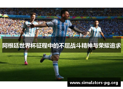 阿根廷世界杯征程中的不屈战斗精神与荣耀追求