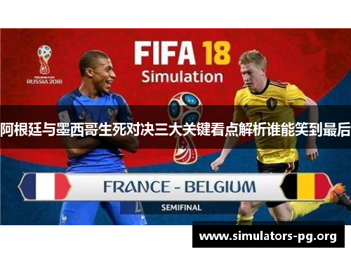 阿根廷与墨西哥生死对决三大关键看点解析谁能笑到最后