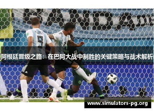 阿根廷晋级之路：在巴阿大战中制胜的关键策略与战术解析