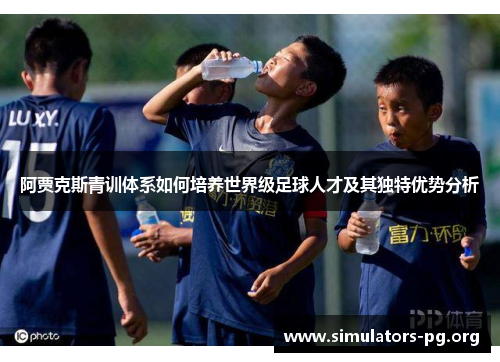 阿贾克斯青训体系如何培养世界级足球人才及其独特优势分析 阿贾克斯青训体系如何培养世界级足球人才及其独特优势分析