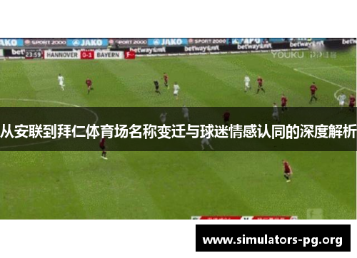 从安联到拜仁体育场名称变迁与球迷情感认同的深度解析