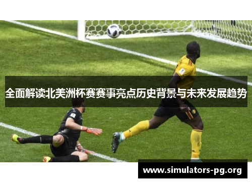 全面解读北美洲杯赛赛事亮点历史背景与未来发展趋势 全面解读北美洲杯赛赛事亮点历史背景与未来发展趋势