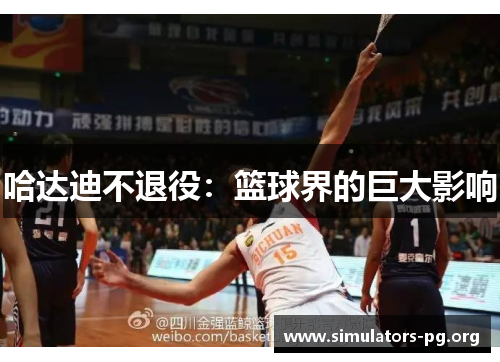 哈达迪不退役:篮球界的巨大影响 哈达迪不退役:篮球界的巨大影响