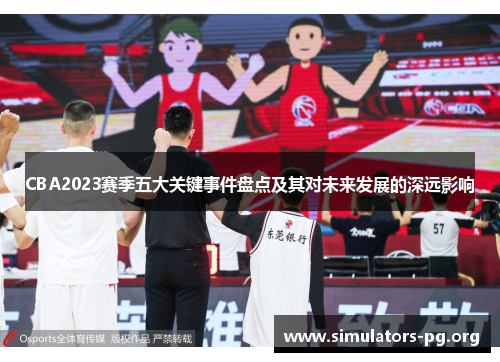 CBA2023赛季五大关键事件盘点及其对未来发展的深远影响 CBA2023赛季五大关键事件盘点及其对未来发展的深远影响