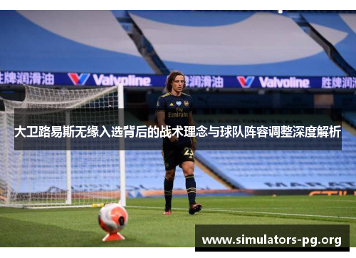 大卫路易斯无缘入选背后的战术理念与球队阵容调整深度解析