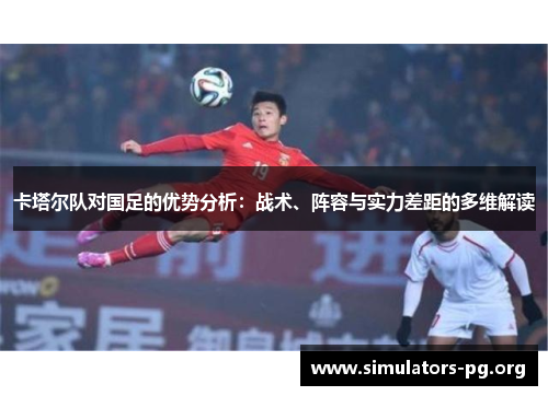 卡塔尔队对国足的优势分析:战术、阵容与实力差距的多维解读 卡塔尔队对国足的优势分析:战术、阵容与实力差距的多维解读