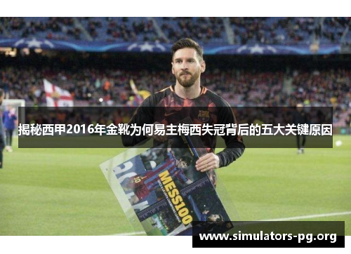 揭秘西甲2016年金靴为何易主梅西失冠背后的五大关键原因 揭秘西甲2016年金靴为何易主梅西失冠背后的五大关键原因