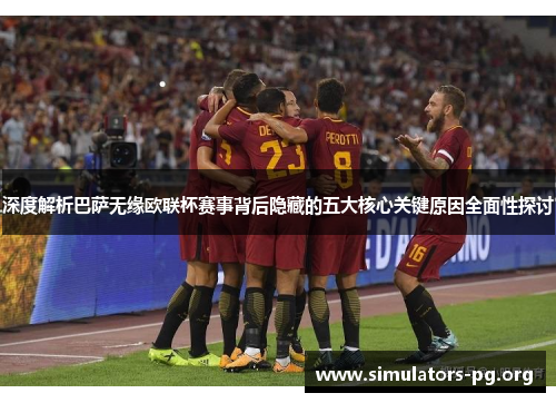 深度解析巴萨无缘欧联杯赛事背后隐藏的五大核心关键原因全面性探讨 深度解析巴萨无缘欧联杯赛事背后隐藏的五大核心关键原因全面性探讨