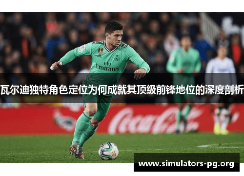 瓦尔迪独特角色定位为何成就其顶级前锋地位的深度剖析 瓦尔迪独特角色定位为何成就其顶级前锋地位的深度剖析