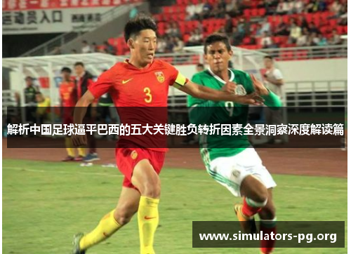 解析中国足球逼平巴西的五大关键胜负转折因素全景洞察深度解读篇 解析中国足球逼平巴西的五大关键胜负转折因素全景洞察深度解读篇