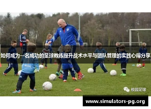 如何成为一名成功的足球教练提升战术水平与团队管理的实践心得分享 如何成为一名成功的足球教练提升战术水平与团队管理的实践心得分享